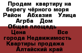 Продам  квартиру на берегу чёрного моря › Район ­ Абхазия › Улица ­ Агрба › Дом ­ 24 › Общая площадь ­ 54 › Цена ­ 2 300 000 - Все города Недвижимость » Квартиры продажа   . Алтайский край